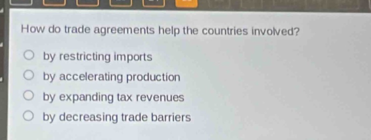 how do trade agreements help the countries involved?\nby restricting imports\nby accelerating production\nby expanding tax revenues\nby decreasing trade barriers