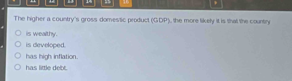 the higher a countrys gross domestic product (gdp), the more likely it is that the country\nis wealthy.\nis developed.\nhas high inflation.\nhas little debt.