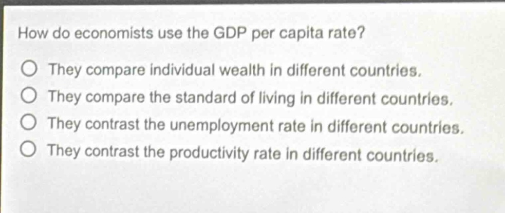 how do economists use the gdp per capita rate?\nthey compare individual wealth in different countries.\nthey compare the standard of living in different countries.\nthey contrast the unemployment rate in different countries.\nthey contrast the productivity rate in different countries.