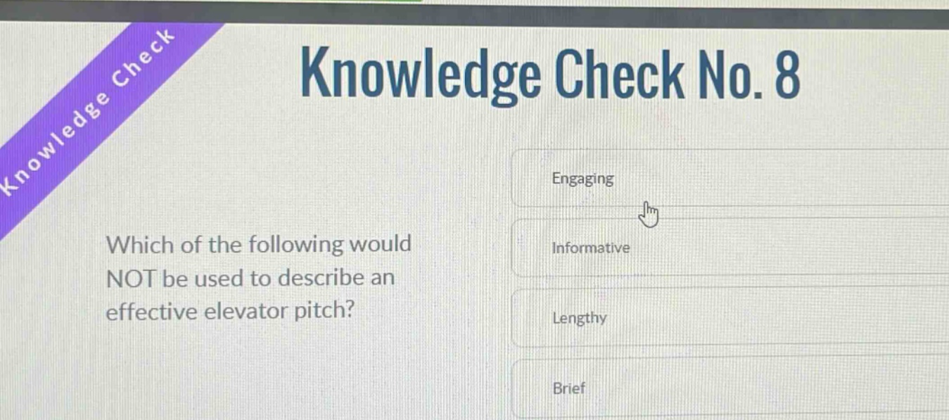 knowledge check no. 8\nwhich of the following would not be used to describe an effective elevator pitch?\nengaging\ninformative\nlengthy\nbrief