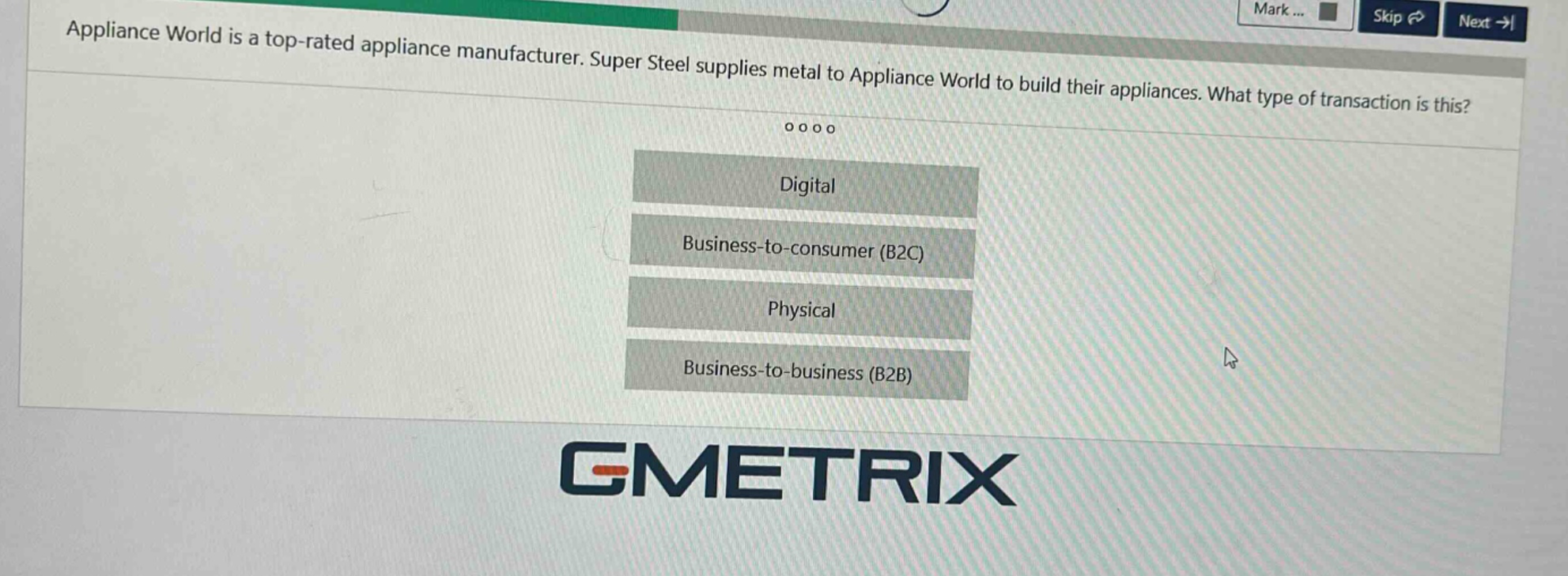 appliance world is a top - rated appliance manufacturer. super steel supplies metal to appliance world to build their appliances. what type of transaction is this? digital business - to - consumer (b2c) physical business - to - business (b2b)