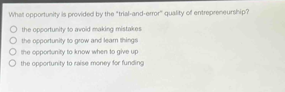 what opportunity is provided by the \trial - and - error\ quality of entrepreneurship?\n○ the opportunity to avoid making mistakes\n○ the opportunity to grow and learn things\n○ the opportunity to know when to give up\n○ the opportunity to raise money for funding