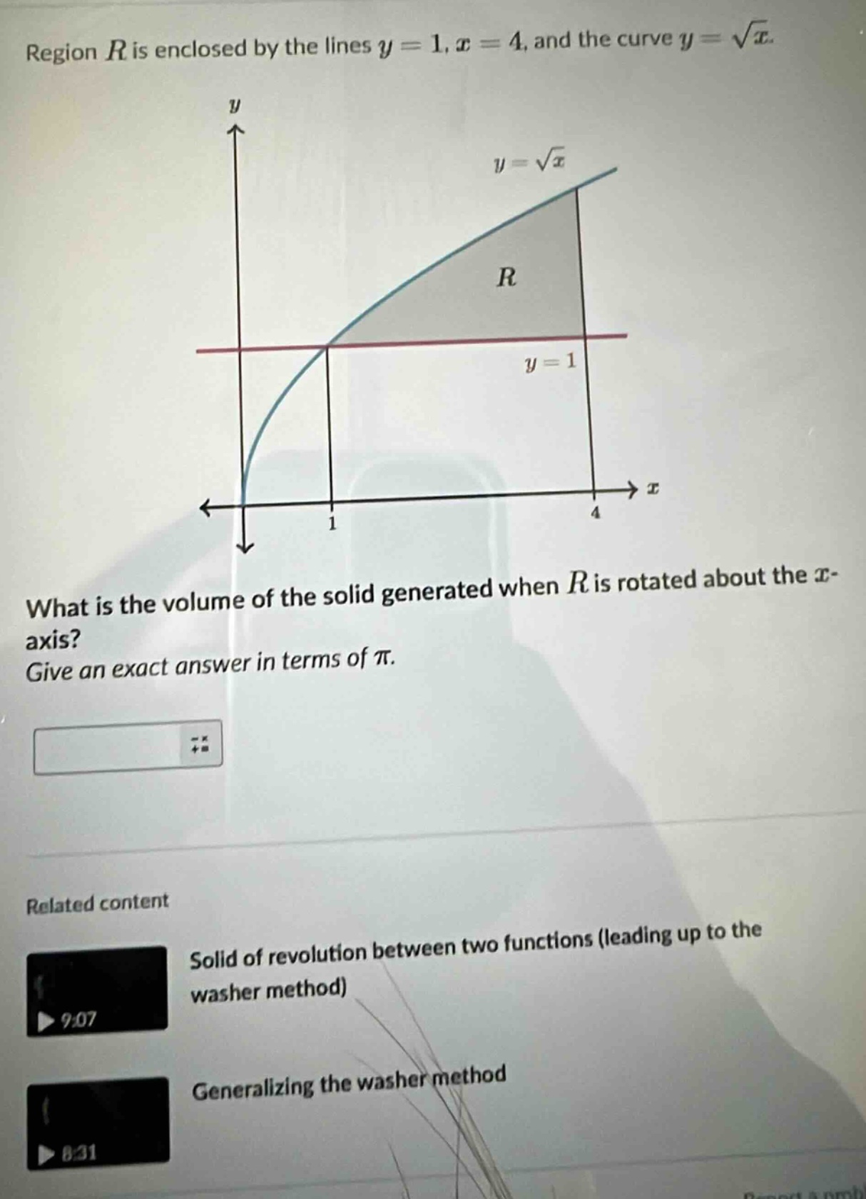 region $r$ is enclosed by the lines $y = 1,x = 4$, and the curve $y=sqrt{x}$. what is the volume of the solid generated when $r$ is rotated about the $x$-axis? give an exact answer in terms of $pi$.