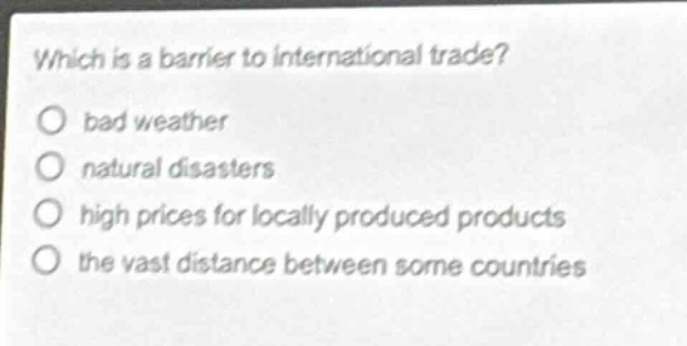 which is a barrier to international trade?\no bad weather\no natural disasters\no high prices for locally produced products\no the vast distance between some countries