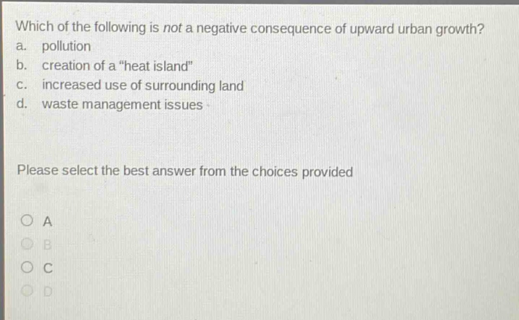 which of the following is not a negative consequence of upward urban growth? a. pollution b. creation of a \heat island\ c. increased use of surrounding land d. waste management issues please select the best answer from the choices provided