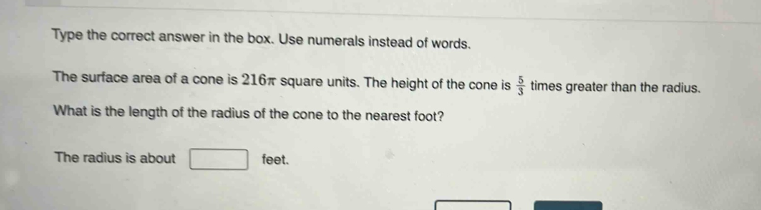 type the correct answer in the box. use numerals instead of words. the surface area of a cone is 216π square units. the height of the cone is $\frac{5}{3}$ times greater than the radius. what is the length of the radius of the cone to the nearest foot? the radius is about feet.