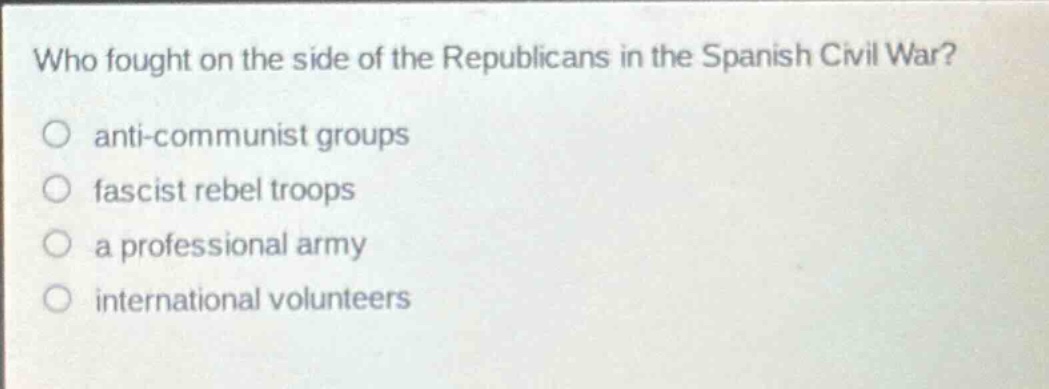who fought on the side of the republicans in the spanish civil war?\no anti - communist groups\no fascist rebel troops\no a professional army\no international volunteers