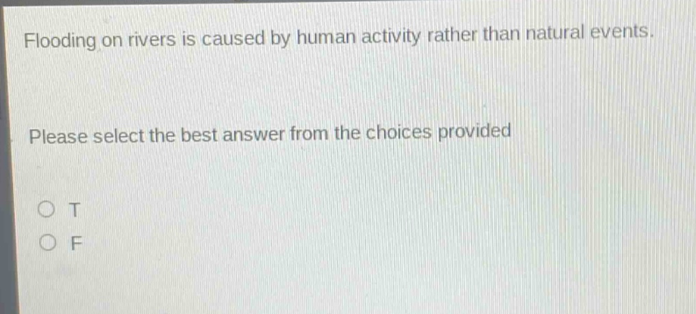 flooding on rivers is caused by human activity rather than natural events. please select the best answer from the choices provided\no t\no f