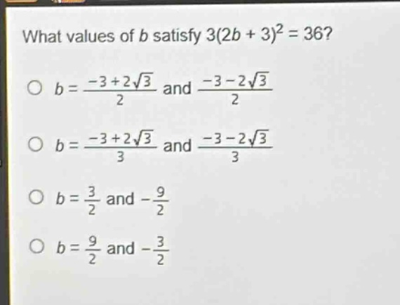 what values of b satisfy 3(2b + 3)^2 = 36?\no b = \\frac{-3 + 2\\sqrt{3}}{2} and \\frac{-3 - 2\\sqrt{3}}{2}\no b = \\frac{-3 + 2\\sqrt{3}}{3} and \\frac{-3 - 2\\sqrt{3}}{3}\no b = \\frac{3}{2} and -\\frac{9}{2}\no b = \\frac{9}{2} and -\\frac{3}{2}