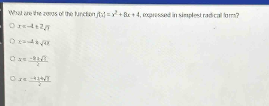 what are the zeros of the function $f(x)=x^{2}+8x + 4$, expressed in simplest radical form?\n$x=-4pm2sqrt{3}$\n$x=-4pmsqrt{48}$\n$x=\frac{-8pmsqrt{3}}{2}$\n$x=\frac{-4pm4sqrt{3}}{2}$