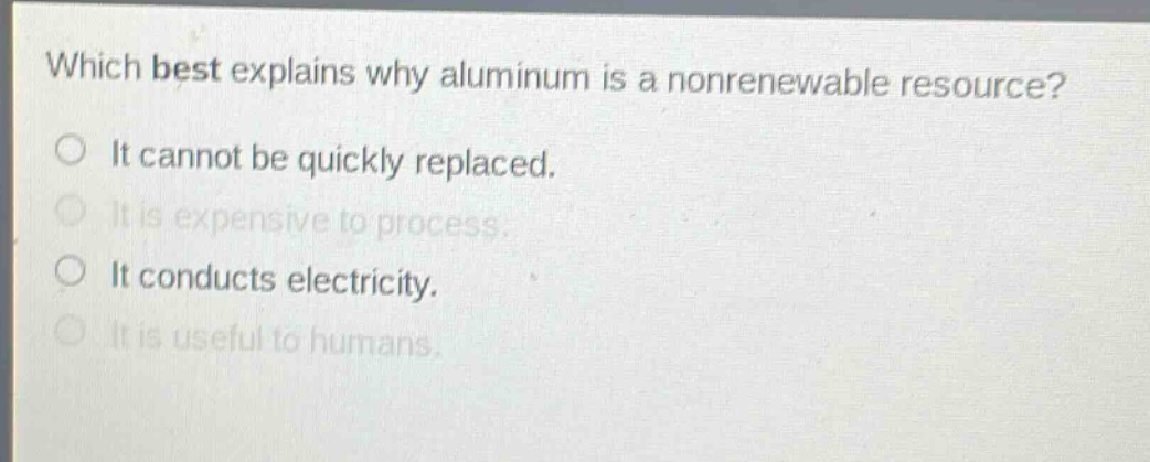 which best explains why aluminum is a nonrenewable resource?\nit cannot be quickly replaced.\nit is expensive to process.\nit conducts electricity.\nit is useful to humans.