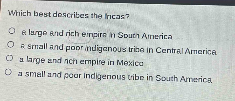 which best describes the incas?\no a large and rich empire in south america\no a small and poor indigenous tribe in central america\no a large and rich empire in mexico\no a small and poor indigenous tribe in south america