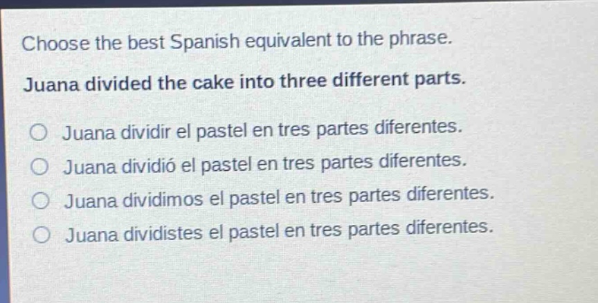 choose the best spanish equivalent to the phrase. juana divided the cake into three different parts. juana dividir el pastel en tres partes diferentes. juana dividió el pastel en tres partes diferentes. juana dividimos el pastel en tres partes diferentes. juana dividistes el pastel en tres partes diferentes.