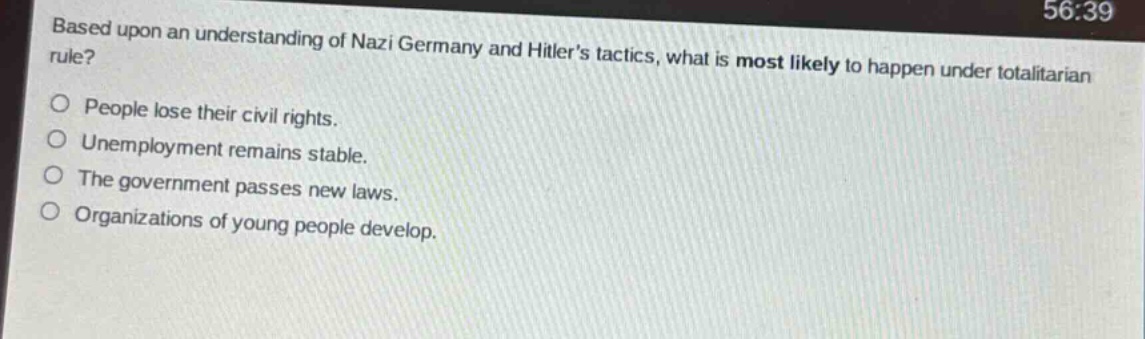 based upon an understanding of nazi germany and hitlers tactics, what is most likely to happen under totalitarian rule?\no people lose their civil rights.\no unemployment remains stable.\no the government passes new laws.\no organizations of young people develop.