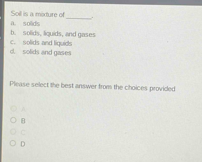 soil is a mixture of ________. a. solids b. solids, liquids, and gases c. solids and liquids d. solids and gases please select the best answer from the choices provided