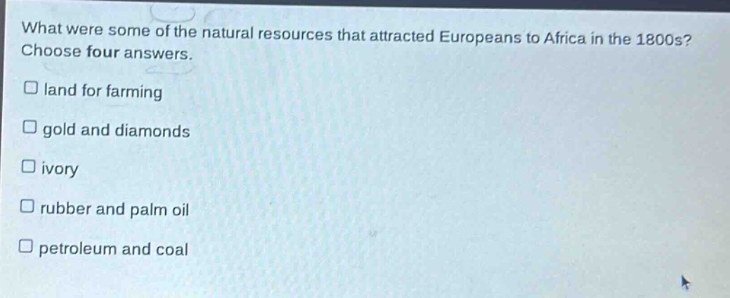 what were some of the natural resources that attracted europeans to africa in the 1800s? choose four answers.\nland for farming\ngold and diamonds\nivory\nrubber and palm oil\npetroleum and coal