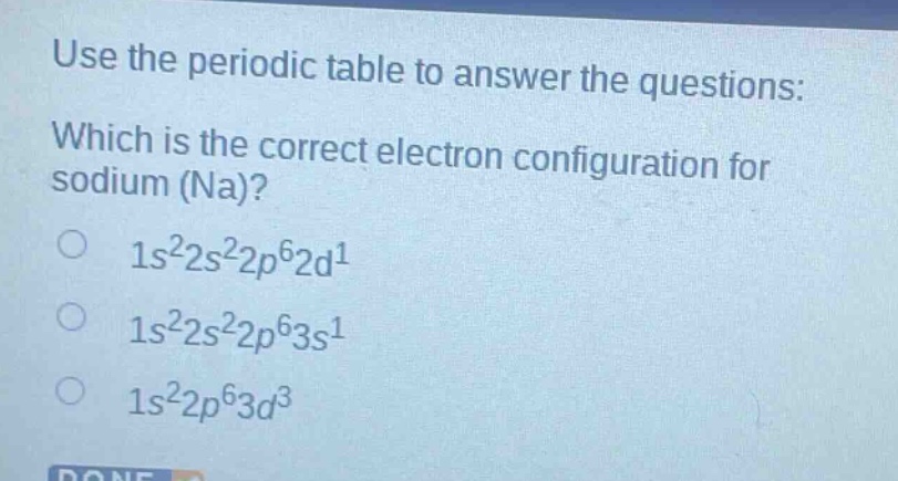 use the periodic table to answer the questions: which is the correct electron configuration for sodium (na)? 1s²2s²2p⁶2d¹ 1s²2s²2p⁶3s¹ 1s²2p⁶3d³