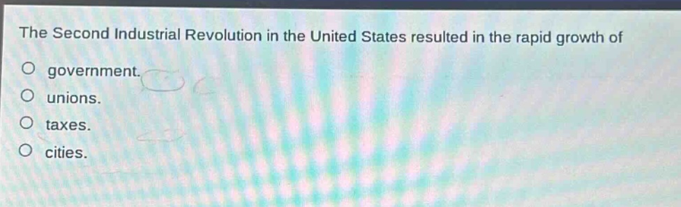 the second industrial revolution in the united states resulted in the rapid growth of\no government.\no unions.\no taxes.\no cities.