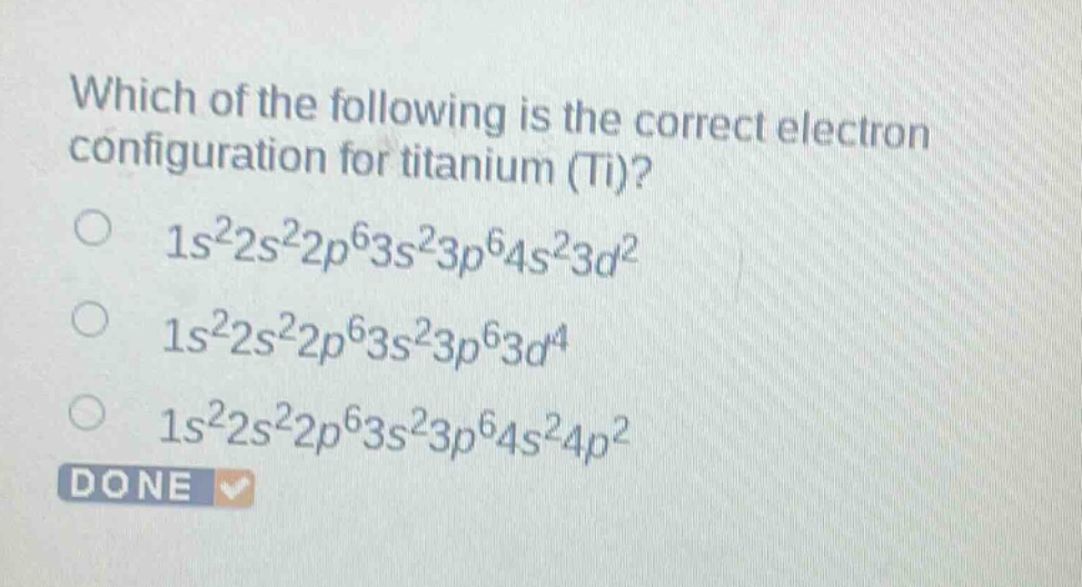 which of the following is the correct electron configuration for titanium (ti)?\n1s²2s²2p⁶3s²3p⁶4s²3d²\n1s²2s²2p⁶3s²3p⁶3d⁴\n1s²2s²2p⁶3s²3p⁶4s²4p²
