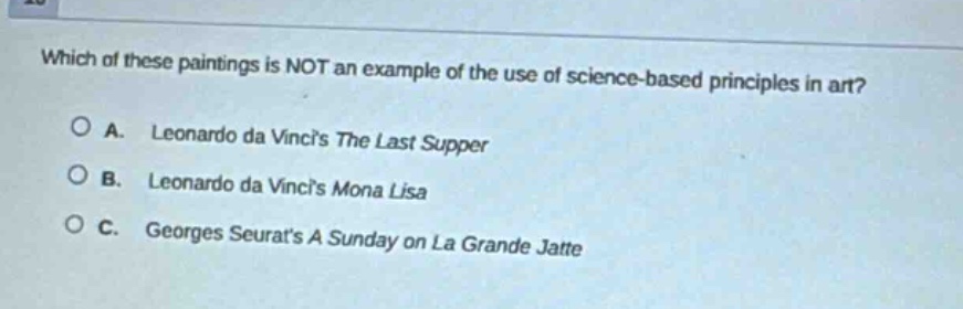 which of these paintings is not an example of the use of science - based principles in art?\na. leonardo da vincis the last supper\nb. leonardo da vincis mona lisa\nc. georges seurats a sunday on la grande jatte