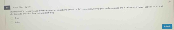 10 true or false 1 point pharmaceutical companies use direct - to - consumer advertising appeals on tv commercials, newspapers, and magazines, and online ads to target patients to ask their physicians to prescribe them the next best drug. true false