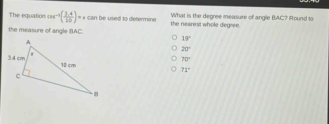 the equation $cos^{-1}(\frac{3.4}{10}) = x$ can be used to determine the measure of angle bac. what is the degree measure of angle bac? round to the nearest whole degree. 19° 20° 70° 71°