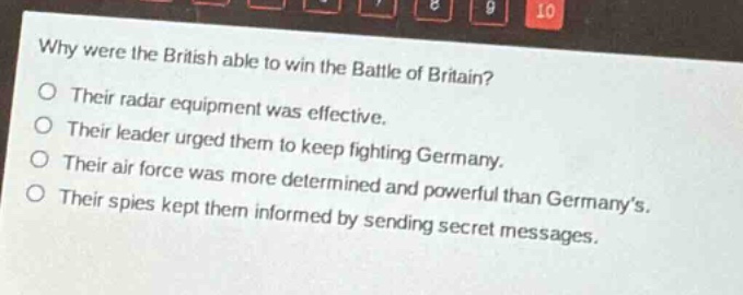 why were the british able to win the battle of britain?\no their radar equipment was effective.\no their leader urged them to keep fighting germany.\no their air force was more determined and powerful than germany’s.\no their spies kept them informed by sending secret messages.