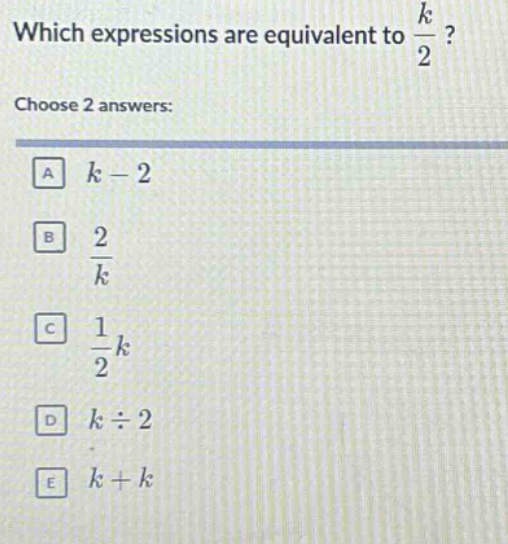 which expressions are equivalent to $\frac{k}{2}$? choose 2 answers: a $k - 2$ b $\frac{2}{k}$ c $\frac{1}{2}k$ d $kdiv2$ e $k + k$