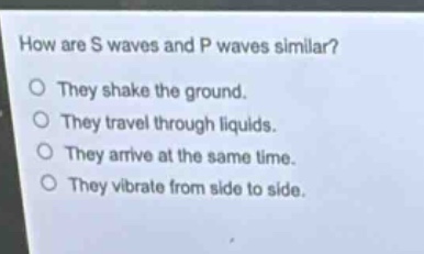 how are s waves and p waves similar?\no they shake the ground.\no they travel through liquids.\no they arrive at the same time.\no they vibrate from side to side.