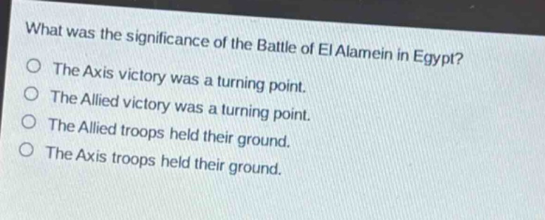 what was the significance of the battle of el alamein in egypt?\nthe axis victory was a turning point.\nthe allied victory was a turning point.\nthe allied troops held their ground.\nthe axis troops held their ground.