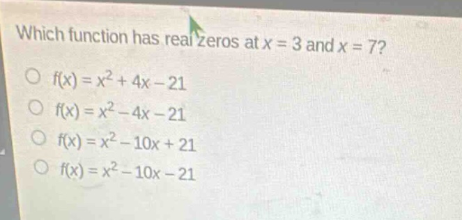 which function has real zeros at x = 3 and x = 7?\n○ f(x)=x² + 4x - 21\n○ f(x)=x² - 4x - 21\n○ f(x)=x² - 10x + 21\n○ f(x)=x² - 10x - 21