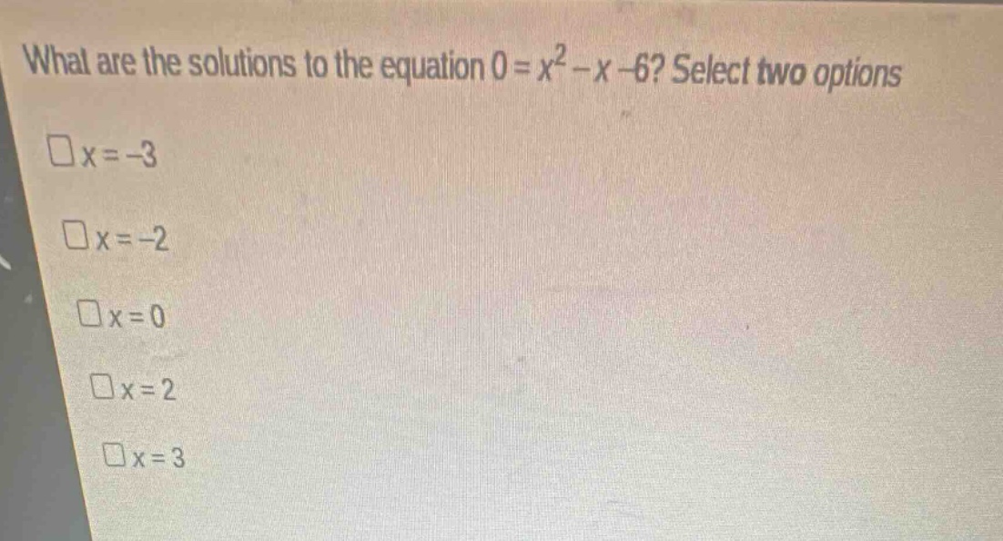 what are the solutions to the equation 0 = x² - x - 6? select two options\n□x = -3\n□x = -2\n□x = 0\n□x = 2\n□x = 3