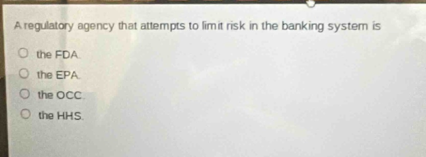 a regulatory agency that attempts to limit risk in the banking system is\n○ the fda.\n○ the epa.\n○ the occ.\n○ the hhs.