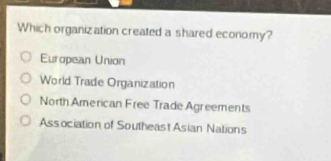 which organization created a shared economy?\neuropean union\nworld trade organization\nnorth american free trade agreements\nassociation of southeast asian nations