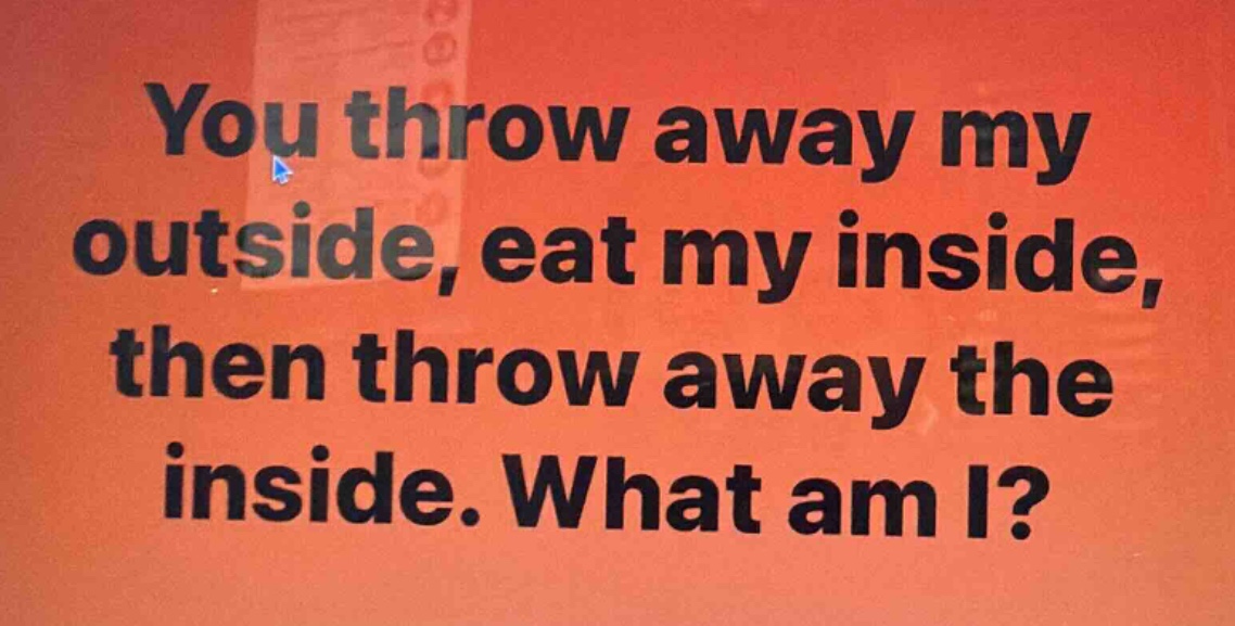 you throw away my outside, eat my inside, then throw away the inside. what am i?
