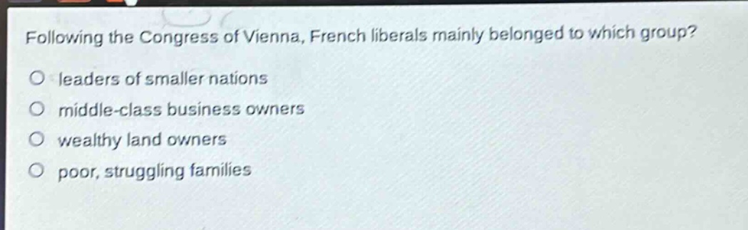 following the congress of vienna, french liberals mainly belonged to which group?\no leaders of smaller nations\no middle - class business owners\no wealthy land owners\no poor, struggling families