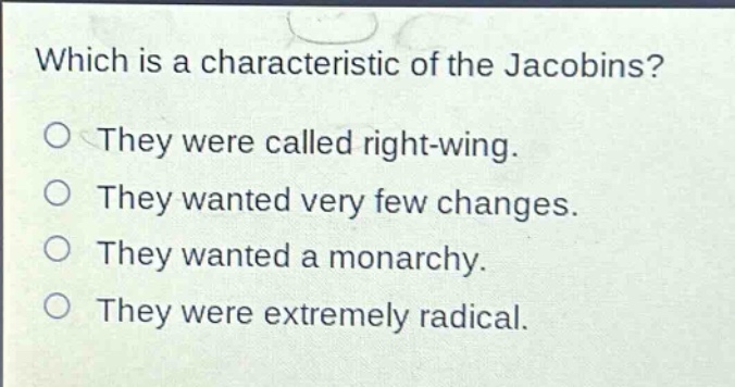 which is a characteristic of the jacobins?\nthey were called right - wing.\nthey wanted very few changes.\nthey wanted a monarchy.\nthey were extremely radical.