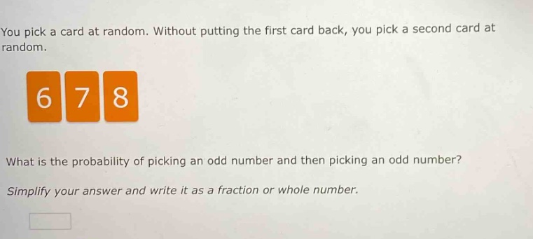 you pick a card at random. without putting the first card back, you pick a second card at random.\nwhat is the probability of picking an odd number and then picking an odd number?\nsimplify your answer and write it as a fraction or whole number.