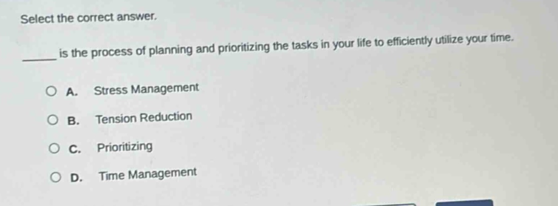 select the correct answer.\n____ is the process of planning and prioritizing the tasks in your life to efficiently utilize your time.\na. stress management\nb. tension reduction\nc. prioritizing\nd. time management