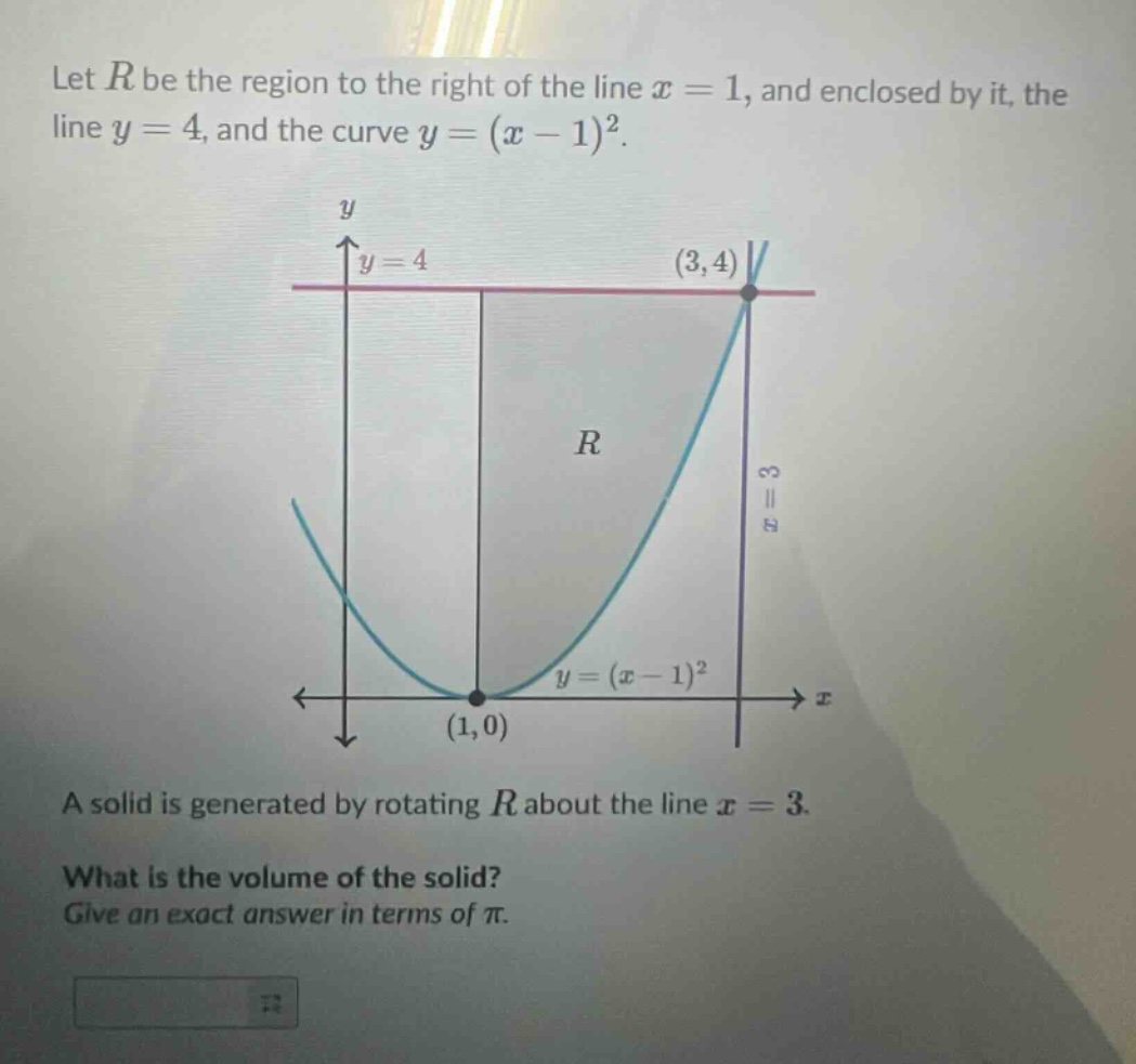 let $r$ be the region to the right of the line $x = 1$, and enclosed by it, the line $y = 4$, and the curve $y=(x - 1)^2$. a solid is generated by rotating $r$ about the line $x = 3$. what is the volume of the solid? give an exact answer in terms of $pi$.