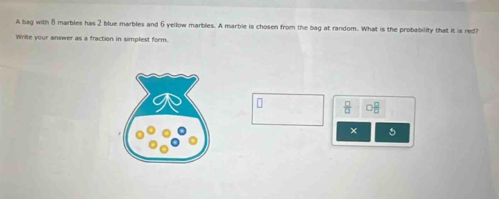 a bag with 8 marbles has 2 blue marbles and 6 yellow marbles. a marble is chosen from the bag at random. what is the probability that it is red? write your answer as a fraction in simplest form.