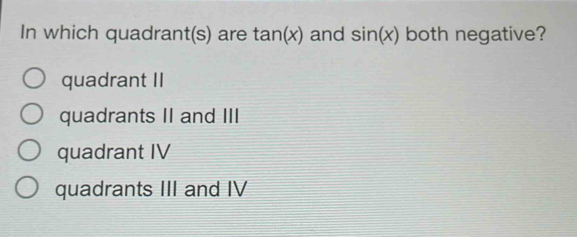 in which quadrant(s) are tan(x) and sin(x) both negative?\nquadrant ii\nquadrants ii and iii\nquadrant iv\nquadrants iii and iv