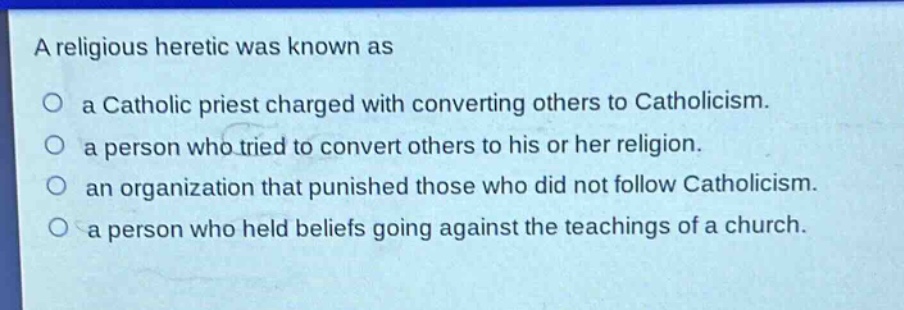 a religious heretic was known as\no a catholic priest charged with converting others to catholicism.\no a person who tried to convert others to his or her religion.\no an organization that punished those who did not follow catholicism.\no a person who held beliefs going against the teachings of a church.