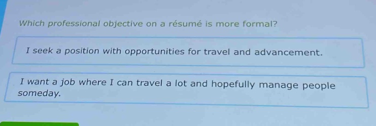 which professional objective on a résumé is more formal?\ni seek a position with opportunities for travel and advancement.\ni want a job where i can travel a lot and hopefully manage people someday.