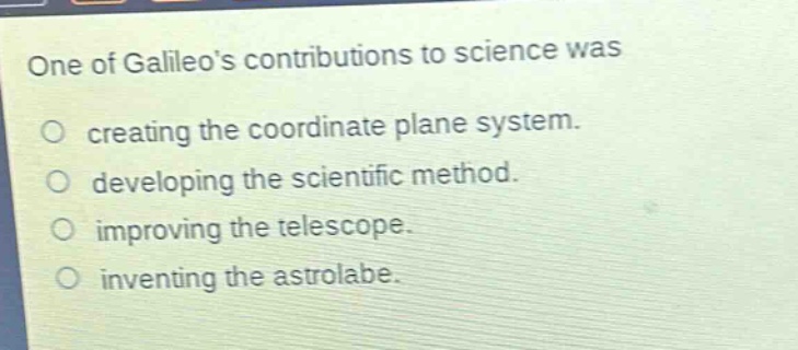 one of galileos contributions to science was\ncreating the coordinate plane system.\ndeveloping the scientific method.\nimproving the telescope.\ninventing the astrolabe.