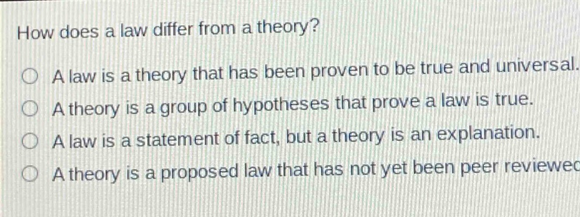 how does a law differ from a theory?\na law is a theory that has been proven to be true and universal.\na theory is a group of hypotheses that prove a law is true.\na law is a statement of fact, but a theory is an explanation.\na theory is a proposed law that has not yet been peer reviewed.