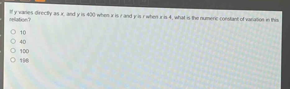 if y varies directly as x, and y is 400 when x is r and y is r when x is 4, what is the numeric constant of variation in this relation?\n10\n40\n100\n198