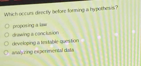 which occurs directly before forming a hypothesis?\nproposing a law\ndrawing a conclusion\ndeveloping a testable question\nanalyzing experimental data