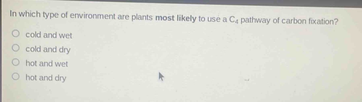 in which type of environment are plants most likely to use a c4 pathway of carbon fixation?\no cold and wet\no cold and dry\no hot and wet\no hot and dry
