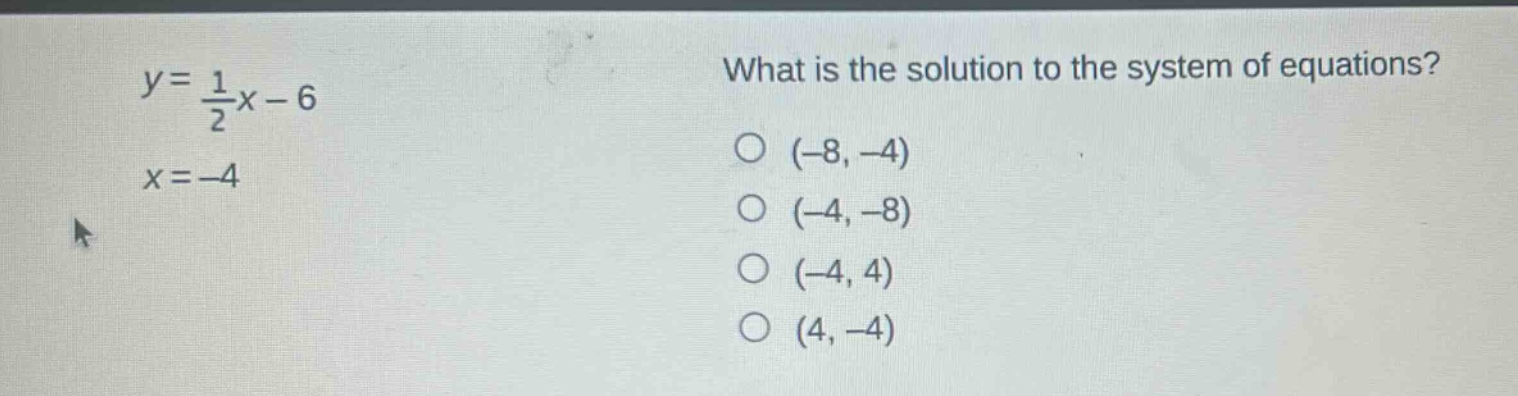 y = \\frac{1}{2}x - 6\nx = - 4\nwhat is the solution to the system of equations?\n(-8, -4)\n(-4, -8)\n(-4, 4)\n(4, -4)